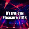 B'z LIVE-GYM Pleasure 2018 ライブ情報まとめ